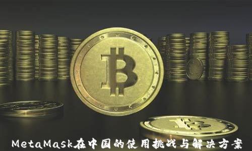 
MetaMask在中国的使用挑战与解决方案