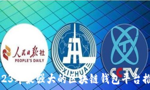   
2023年最强大的区块链钱包平台推荐