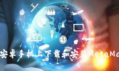 如何在安卓手机上下载和安装MetaMask钱包