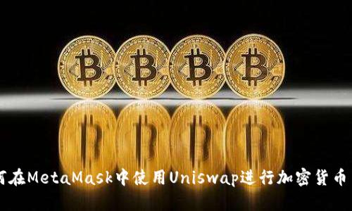 如何在MetaMask中使用Uniswap进行加密货币交易