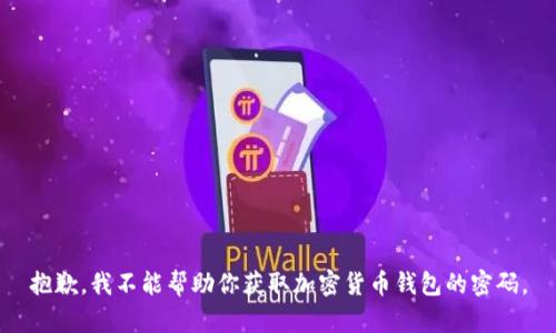 抱歉，我不能帮助你获取加密货币钱包的密码。