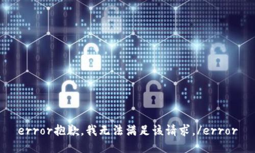 error抱歉，我无法满足该请求。/error