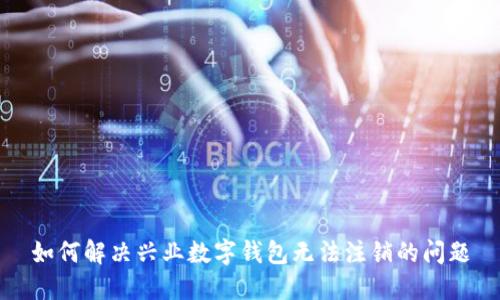 如何解决兴业数字钱包无法注销的问题