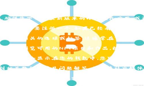 要查看和获取“小狐钱包”的NFT，您可以按照以下步骤进行：

1. **访问小狐钱包官网或应用**：首先，确保您下载了最新版本的小狐钱包应用，或访问它们的官方网站。

2. **创建或登录账户**：如果您还没有账户，您需要注册一个。如果已经有账户，直接登录即可。

3. **查找NFT功能**：在应用界面，查找与NFT相关的选项或标签。这通常在“资产”或“市场”部分中。

4. **浏览或购买NFT**：在NFT市场中，您可以浏览可用的NFT项目和作品。根据需求您可以直接购买或参与拍卖。

5. **查看您的NFT**：一旦购买成功，您的NFT将会显示在您的钱包中，您可以随时查看您的收藏。

此外，您可以在小狐钱包的帮助中心找到相关教程和常见问题解答，或者在社交媒体群组中向其他用户寻求帮助。

如果您对特定的NFT项目或市场感兴趣，可以直接在社交媒体或NFT社区中寻找相关信息，这样能够更快找到您想要的内容。