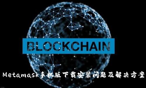 Metamask手机版下载安装问题及解决方案