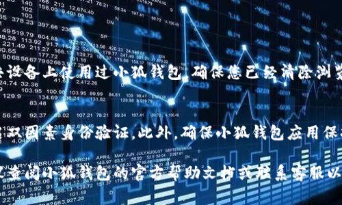 退出小狐钱包（小狐钱包是一个数字货币钱包）通常涉及几个简单的步骤。下面是如何安全地退出小狐钱包的指南，供您参考：

### 步骤一：打开小狐钱包
首先，确保您已经在设备上安装了小狐钱包应用。打开应用，并确保您已经登录您的账户。

### 步骤二：进入设置或个人中心
在小狐钱包的主页，通常会有一个“设置”或“个人中心”的选项。点击进入。

### 步骤三：找到退出选项
在设置或个人中心页面，向下滚动寻找“退出登录”或“注销”选项。这个选项可能在隐私、安全或账户管理菜单下。

### 步骤四：确认退出
点击“退出登录”后，系统通常会弹出一个确认窗口。请仔细阅读提示，确保您了解退出的影响。例如，您可能需要再次登录才能访问您的账户和资金。
确认后，点击“确定”或“继续”进行退出。

### 步骤五：检查安全性
退出后，建议您检查您的设备安全性。如果是在公共设备上使用过小狐钱包，确保您已经清除浏览数据并退出所有其他应用。

### 附加建议
为了保障您的账户安全，建议定期更换密码，并开启双因素身份验证。此外，确保小狐钱包应用保持更新，以获得最新的安全措施。

以上就是退出小狐钱包的一般步骤。如有疑问，建议查阅小狐钱包的官方帮助文档或联系客服以获取更多详细指南。