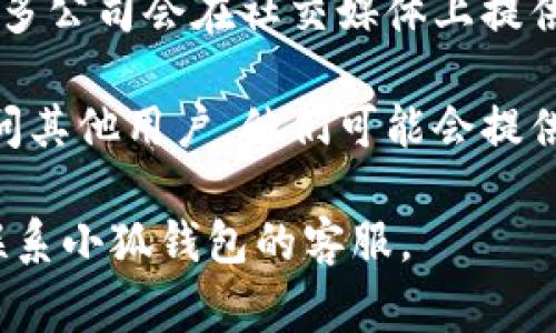 小狐钱包作为一款数字钱包应用，通常会设有客服支持，以便为用户提供帮助和解决问题。是否有客服及其具体联系方式，可以通过以下几个方式确认：

1. **官方网站**：访问小狐钱包的官方网站，通常会在页面底部或“联系我们”部分找到客服信息。

2. **应用内帮助**：在小狐钱包的应用程序内，通常会有“帮助中心”或“客服支持”选项，可以通过这些功能联系到客服。

3. **社交媒体**：查找小狐钱包在社交媒体上的官方账号，很多公司会在社交媒体上提供客户服务。

4. **用户社区或论坛**：可以在一些用户社区或者论坛中询问其他用户，他们可能会提供相关的客服信息。

如果您具体需要问题的解答或支持，建议直接通过以上方法联系小狐钱包的客服。
