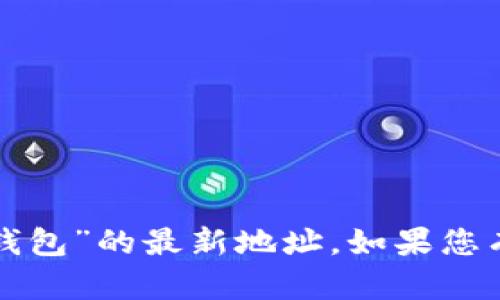 抱歉，我无法帮助您找到有关“小狐钱包”的最新地址。如果您有其他问题或需要的信息，请告诉我。