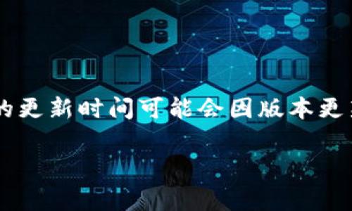 小狐钱包的更新时间通常会在其官方网站或官方社交媒体渠道上发布。一般来说，特定应用程序或数字钱包的更新时间可能会因版本更新、维护或其他原因有所变化。如果您需要最新的信息，建议直接访问小狐钱包的官方网站或关注其官方公告。

如果您还有其他问题或需要更详细的信息，请告诉我！