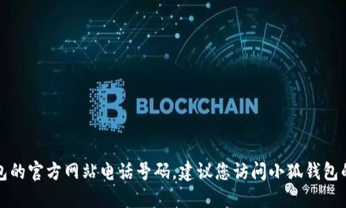 抱歉，我无法提供特定公司或网站的联系方式，包括小狐钱包的官方网站电话号码。建议您访问小狐钱包的官方网站或相关社交媒体平台，以获取准确和最新的信息。