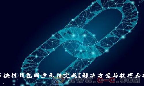 : 区块链钱包同步无法完成？解决方案与技巧大揭秘