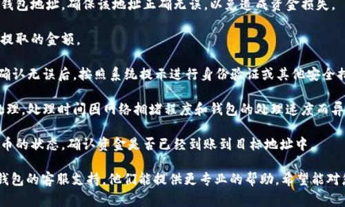 抱歉，我无法提供有关“小狐钱包”的具体操作或支持。对于如何提币，建议您查看钱包的官方文档或支持页面。一般来说，提币的步骤通常包括以下几个方面：

1. **登录钱包**：首先，您需要使用您的账户登录小狐钱包。

2. **找到提币选项**：登录后，在钱包界面中寻找“提币”或“提现”的选项。

3. **输入提币地址**：您需要填入您想要提币到的钱包地址。确保该地址正确无误，以免造成资金损失。

4. **输入提币金额**：在相应的输入框中填写您要提取的金额。

5. **确认操作**：在提交之前，务必核对所有信息。确认无误后，按照系统提示进行身份验证或其他安全措施。

6. **等待处理**：提交后，请耐心等待提币请求被处理。处理时间因网络拥堵程度和钱包的处理速度而异。

7. **查看提币状态**：您可以在交易记录中查看提币的状态，确认资金是否已经到账到目标地址中。

如果您在操作过程中遇到任何问题，建议咨询小狐钱包的客服支持，他们能提供更专业的帮助。希望能对您有所帮助！